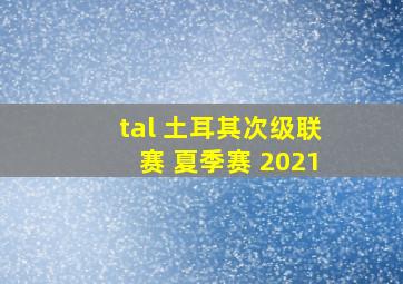 tal 土耳其次级联赛 夏季赛 2021